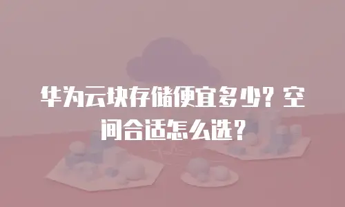 华为云块存储便宜多少？空间合适怎么选？