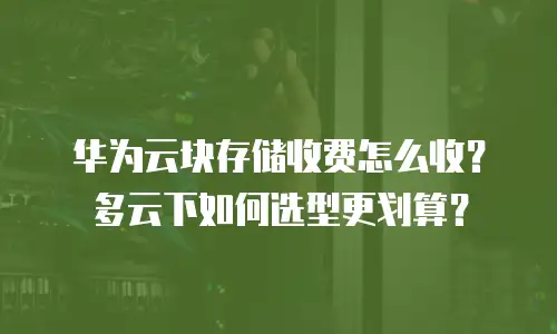 华为云块存储收费怎么收？多云下如何选型更划算？