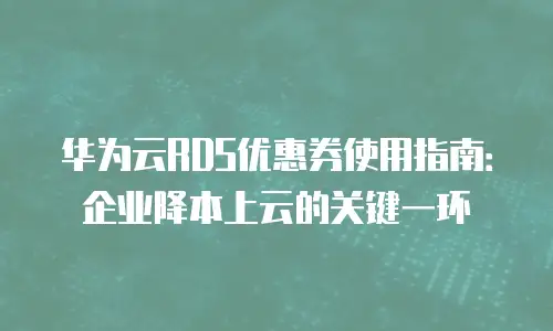 华为云RDS优惠券使用指南：企业降本上云的关键一环