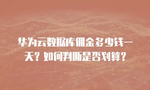 华为云数据库佣金多少钱一天？如何判断是否划算？