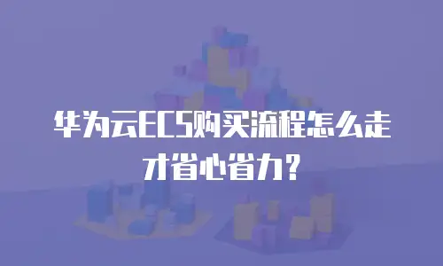 华为云ECS购买流程怎么走才省心省力？