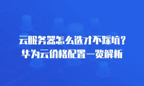 云服务器怎么选才不踩坑？华为云价格配置一览解析