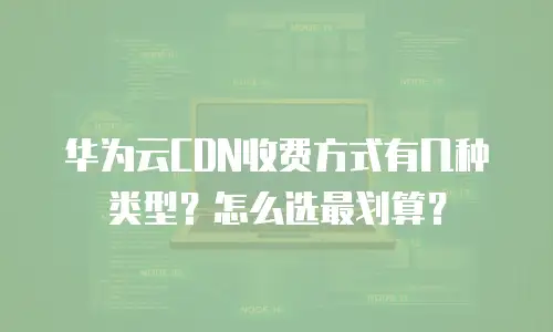 华为云CDN收费方式有几种类型？怎么选最划算？