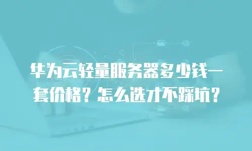 华为云轻量服务器多少钱一套价格？怎么选才不踩坑？