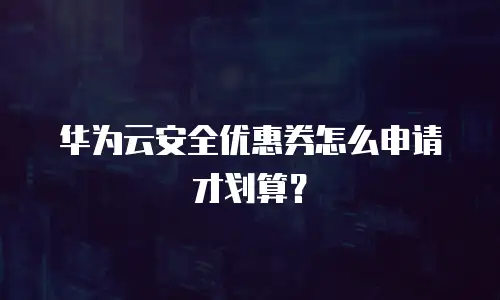 华为云安全优惠券怎么申请才划算？