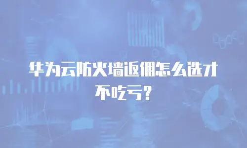 华为云防火墙返佣怎么选才不吃亏？