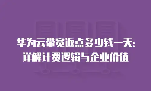 华为云带宽返点多少钱一天：详解计费逻辑与企业价值