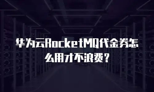 华为云RocketMQ代金券怎么用才不浪费？