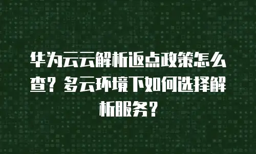 华为云云解析返点政策怎么查？多云环境下如何选择解析服务？