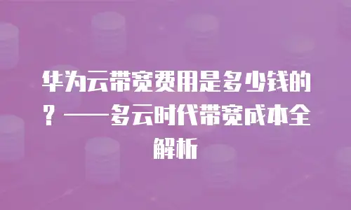 华为云带宽费用是多少钱的？——多云时代带宽成本全解析