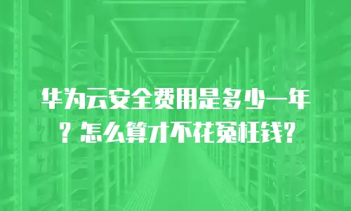 华为云安全费用是多少一年？怎么算才不花冤枉钱？