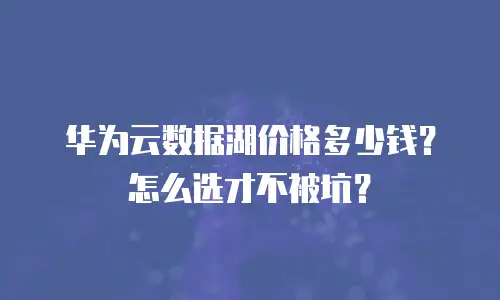 华为云数据湖价格多少钱？怎么选才不被坑？