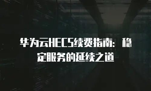 华为云HECS续费指南：稳定服务的延续之道
