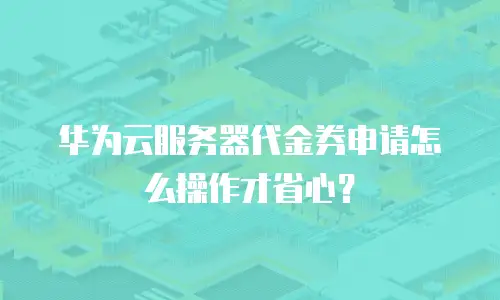 华为云服务器代金券申请怎么操作才省心？