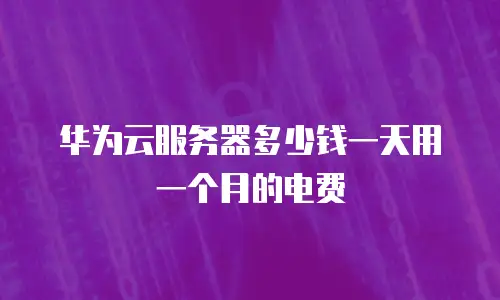 华为云服务器多少钱一天用一个月的电费