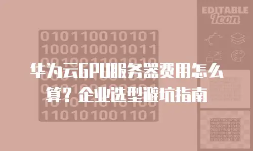华为云GPU服务器费用怎么算？企业选型避坑指南
