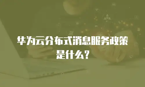 华为云分布式消息服务政策是什么？