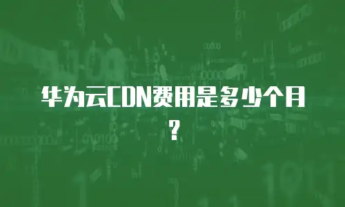 华为云CDN费用是多少个月？