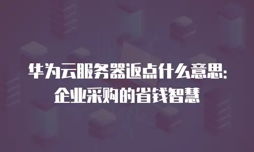 华为云服务器返点什么意思：企业采购的省钱智慧