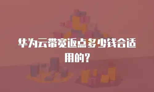 华为云带宽返点多少钱合适用的？