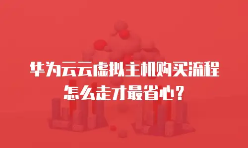 华为云云虚拟主机购买流程怎么走才最省心？