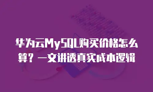 华为云MySQL购买价格怎么算？一文讲透真实成本逻辑