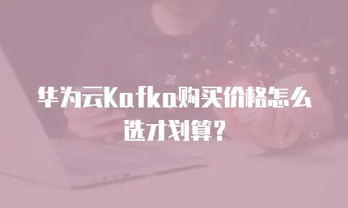 华为云Kafka购买价格怎么选才划算？