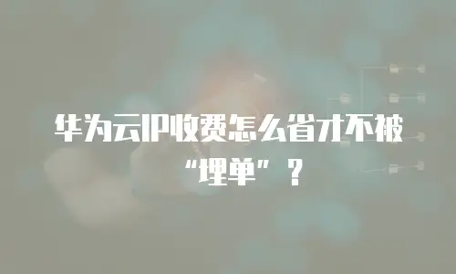 华为云IP收费怎么省才不被&ldquo;埋单&rdquo;？