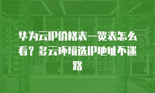 华为云IP价格表一览表怎么看？多云环境选IP地址不迷路