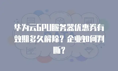 华为云GPU服务器优惠券有效期多久解除？企业如何判断？