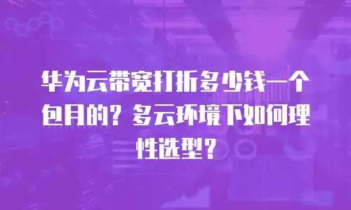 华为云带宽打折多少钱一个包月的？多云环境下如何理性选型？