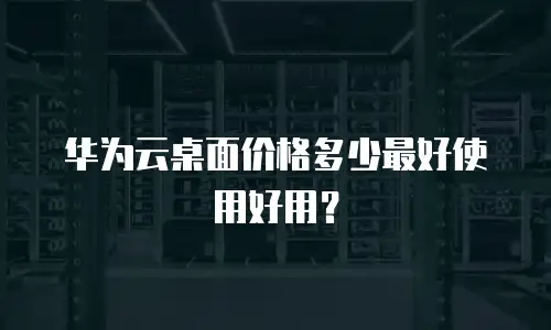 华为云桌面价格多少最好使用好用？