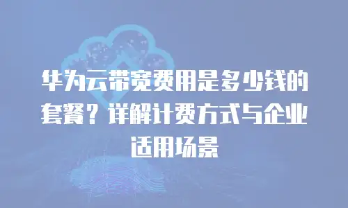 华为云带宽费用是多少钱的套餐？详解计费方式与企业适用场景