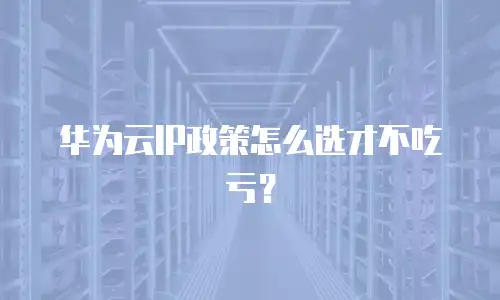 华为云IP政策怎么选才不吃亏？