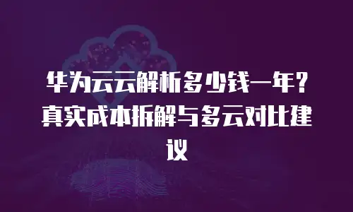 华为云云解析多少钱一年？真实成本拆解与多云对比建议