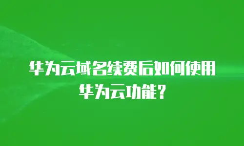 华为云域名续费后如何使用华为云功能？