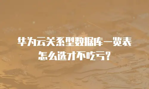 华为云关系型数据库一览表怎么选才不吃亏？