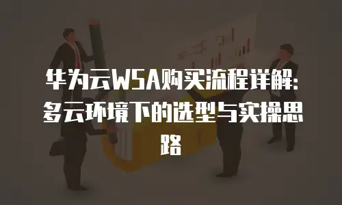华为云WSA购买流程详解：多云环境下的选型与实操思路
