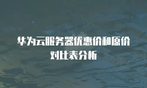 华为云服务器优惠价和原价对比表分析