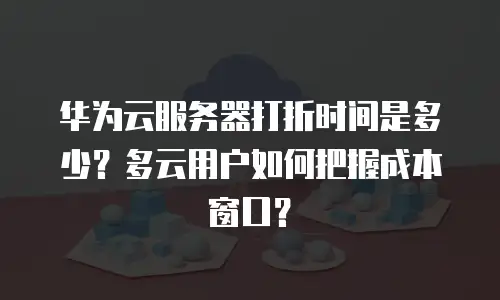 华为云服务器打折时间是多少？多云用户如何把握成本窗口？