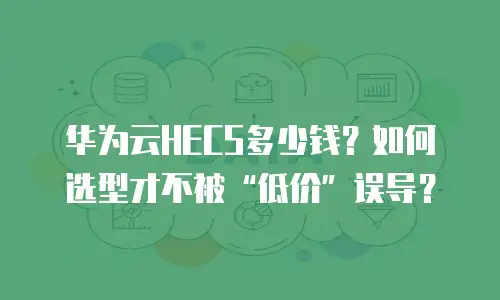 华为云HECS多少钱？如何选型才不被“低价”误导？