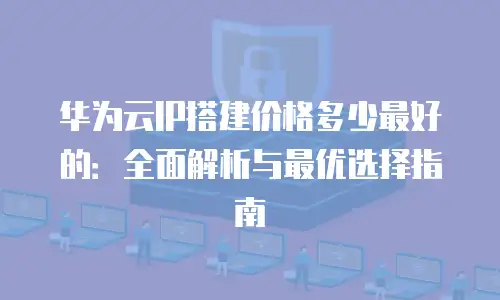 华为云IP搭建价格多少最好的：全面解析与最优选择指南