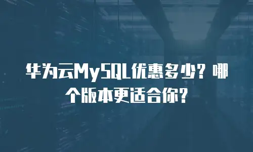 华为云MySQL优惠多少？哪个版本更适合你？