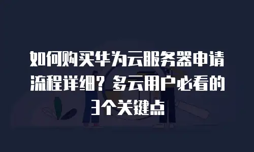 如何购买华为云服务器申请流程详细？多云用户必看的3个关键点