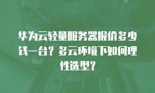 华为云轻量服务器报价多少钱一台？多云环境下如何理性选型？