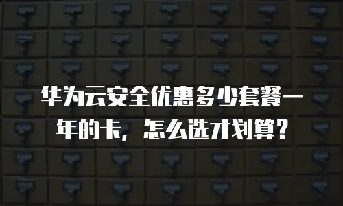 华为云安全优惠多少套餐一年的卡，怎么选才划算？