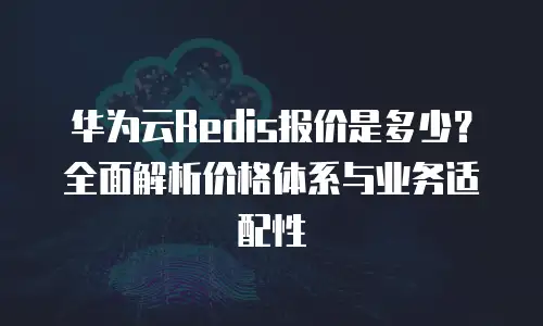 华为云Redis报价是多少？全面解析价格体系与业务适配性