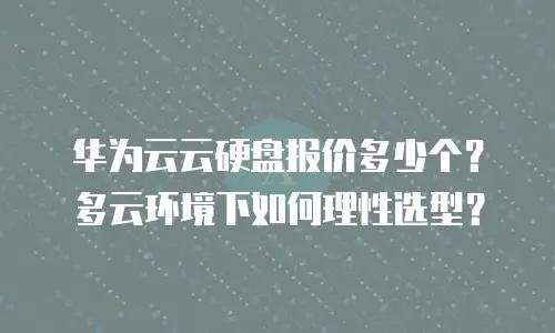 华为云云硬盘报价多少个？多云环境下如何理性选型？