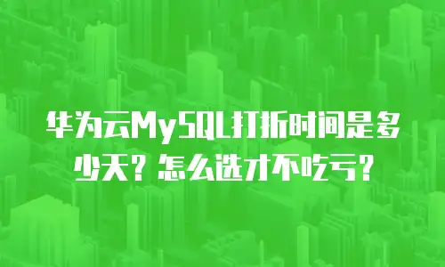 华为云MySQL打折时间是多少天？怎么选才不吃亏？