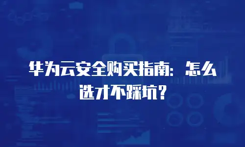 华为云安全购买指南：怎么选才不踩坑？
